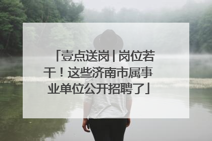 壹点送岗│岗位若干！这些济南市属事业单位公开招聘了