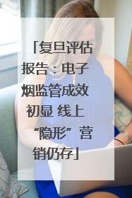 复旦评估报告：电子烟监管成效初显 线上“隐形”营销仍存