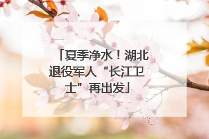 夏季净水！湖北退役军人“长江卫士”再出发