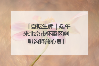 夏耘生辉｜端午来北京市怀柔区喇叭沟释放心灵