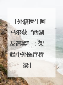 外籍医生阿马尔获“西湖友谊奖”：架起中外医疗桥梁