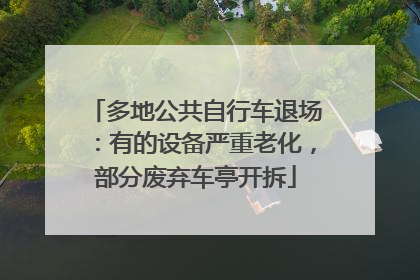 多地公共自行车退场：有的设备严重老化，部分废弃车亭开拆