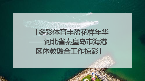 多彩体育丰盈花样年华——河北省秦皇岛市海港区体教融合工作掠影