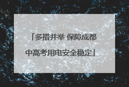 多措并举 保障成都中高考用电安全稳定