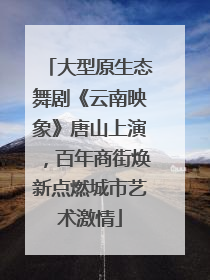 大型原生态舞剧《云南映象》唐山上演，百年商街焕新点燃城市艺术激情