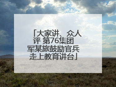 大家讲、众人评 第76集团军某旅鼓励官兵走上教育讲台