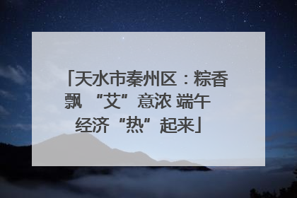 天水市秦州区：粽香飘 “艾”意浓 端午经济“热”起来