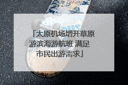 太原机场增开草原游滨海游航班 满足市民出游需求