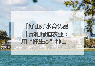 好山好水育优品｜郧阳绿道农业：用“好生态”种出“好味道”
