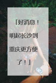 好消息！明起长沙到重庆更方便了！