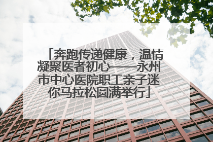 奔跑传递健康，温情凝聚医者初心——永州市中心医院职工亲子迷你马拉松圆满举行