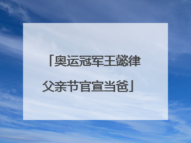 奥运冠军王懿律父亲节官宣当爸