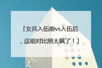 女兵入伍前vs入伍后，这组对比照太飒了！