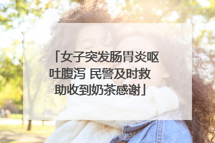 女子突发肠胃炎呕吐腹泻 民警及时救助收到奶茶感谢