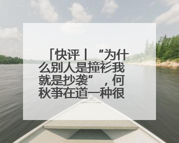 快评丨“为什么别人是撞衫我就是抄袭”，何秋亊在道一种很新的“歉”