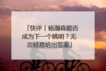 快评丨杨瀚森能否成为下一个姚明？无需轻易给出答案