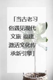 当古老习俗遇见现代文旅 福建激活文化传承新引擎