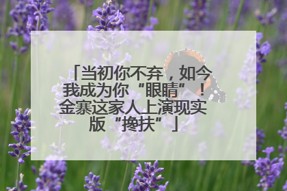 当初你不弃，如今我成为你“眼睛”！金寨这家人上演现实版“搀扶”