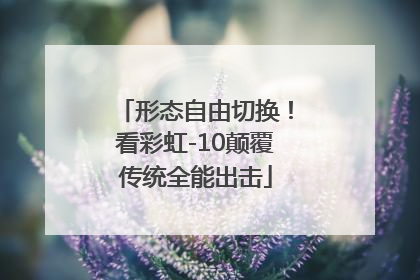 形态自由切换！看彩虹-10颠覆传统全能出击