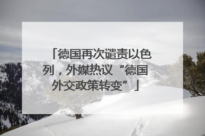 德国再次谴责以色列，外媒热议“德国外交政策转变”