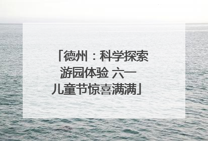 德州：科学探索 游园体验 六一儿童节惊喜满满