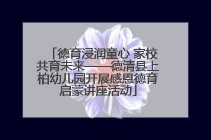 德育浸润童心 家校共育未来——德清县上柏幼儿园开展感恩德育启蒙讲座活动