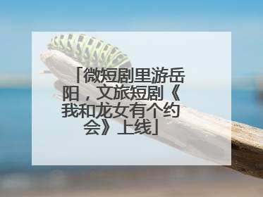 微短剧里游岳阳，文旅短剧《我和龙女有个约会》上线