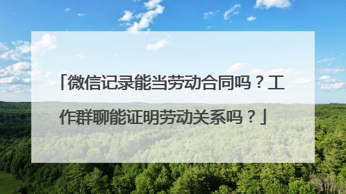 微信记录能当劳动合同吗？工作群聊能证明劳动关系吗？