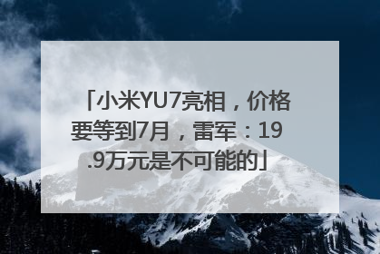 小米YU7亮相，价格要等到7月，雷军：19.9万元是不可能的