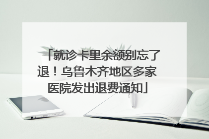 就诊卡里余额别忘了退！乌鲁木齐地区多家医院发出退费通知