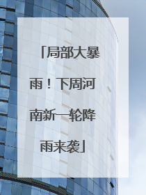 局部大暴雨！下周河南新一轮降雨来袭