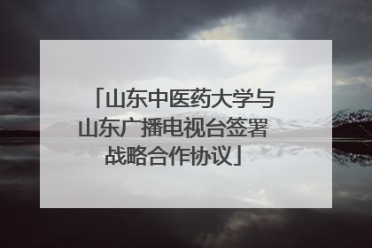 山东中医药大学与山东广播电视台签署战略合作协议