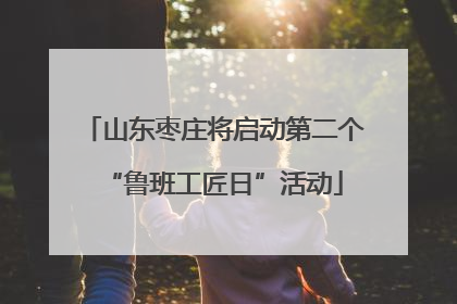 山东枣庄将启动第二个“鲁班工匠日”活动