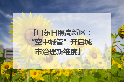 山东日照高新区：“空中城管”开启城市治理新维度
