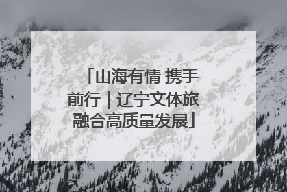 山海有情 携手前行｜辽宁文体旅融合高质量发展