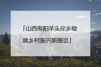山西寿阳羊头崖乡绘就乡村振兴新图景