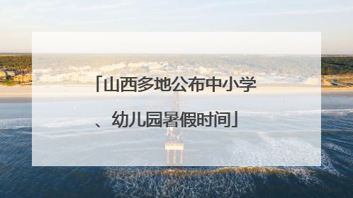 山西多地公布中小学、幼儿园暑假时间
