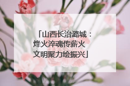 山西长治潞城：烽火淬魂传薪火 文明聚力绘振兴