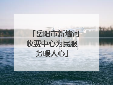 岳阳市新墙河收费中心为民服务暖人心