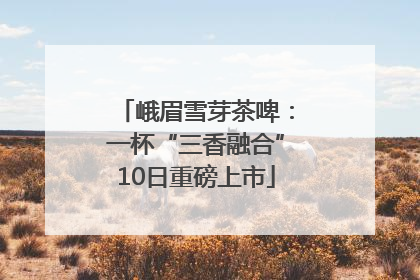 峨眉雪芽茶啤：一杯“三香融合”10日重磅上市