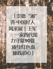 崇德“湘”善·中国好人风采展｜王军：一家四代接力守墓90载 赓续红色血脉践初心