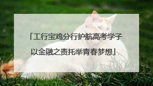 工行宝鸡分行护航高考学子 以金融之责托举青春梦想