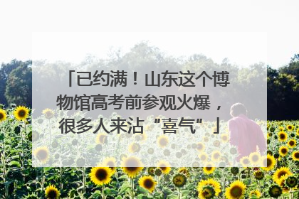 已约满！山东这个博物馆高考前参观火爆，很多人来沾“喜气”