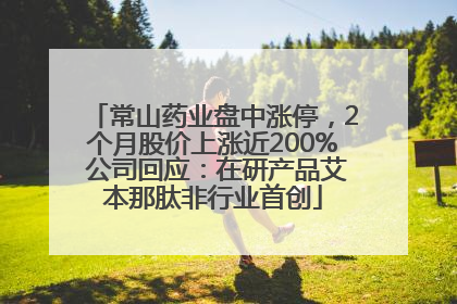 常山药业盘中涨停，2个月股价上涨近200% 公司回应：在研产品艾本那肽非行业首创