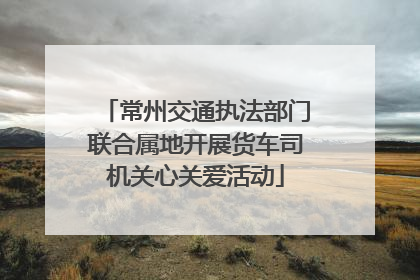 常州交通执法部门联合属地开展货车司机关心关爱活动