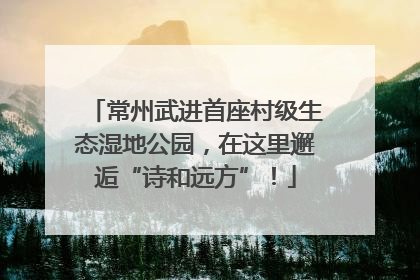 常州武进首座村级生态湿地公园，在这里邂逅“诗和远方”！