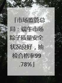 市场监管总局：端午市场粽子质量安全状况良好，抽检合格率99.78%