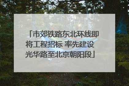 市郊铁路东北环线即将工程招标 率先建设光华路至北京朝阳段