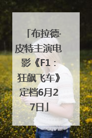 布拉德·皮特主演电影《F1：狂飙飞车》定档6月27日