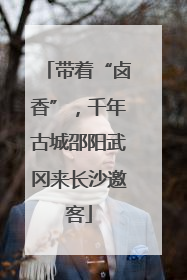 带着“卤香”，千年古城邵阳武冈来长沙邀客